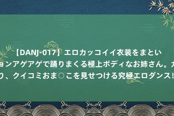 【DANJ-017】エロカッコイイ衣装をまとい、エグイポーズでテンションアゲアゲで踊りまくる極上ボディなお姉さん。ガンガンに腰を振り、クイコミおま○こを見せつける究極エロダンス！ 2 国潮中的BOY！川得久小魔T的兴起之路