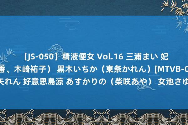 【JS-050】精液便女 Vol.16 三浦まい 妃悠愛（長澤杏奈、水原里香、木崎祐子） 黒木いちか（東条かれん）[MTVB-012]小田切みく 光矢れん 好意思島涼 あすかりの（柴咲あや） 女池さゆり[MOBSND-034]作品及种子搜索下载