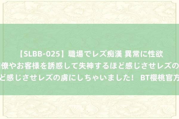 【SLBB-025】職場でレズ痴漢 異常に性欲の強い私（真性レズ）同僚やお客様を誘惑して失神するほど感じさせレズの虜にしちゃいました！ BT樱桃官方最新版