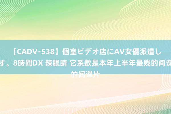 【CADV-538】個室ビデオ店にAV女優派遣します。8時間DX 辣眼睛 它系数是本年上半年最贱的间谍片