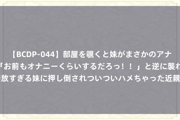 【BCDP-044】部屋を覗くと妹がまさかのアナルオナニー。問いただすと「お前もオナニーくらいするだろっ！！」と逆に襲われたボク…。性に奔放すぎる妹に押し倒されついついハメちゃった近親性交12編 [KPR-018]雨宮琴音 大槻ひびき 辻本りょう[DVDES-430]作品及种子搜索下载