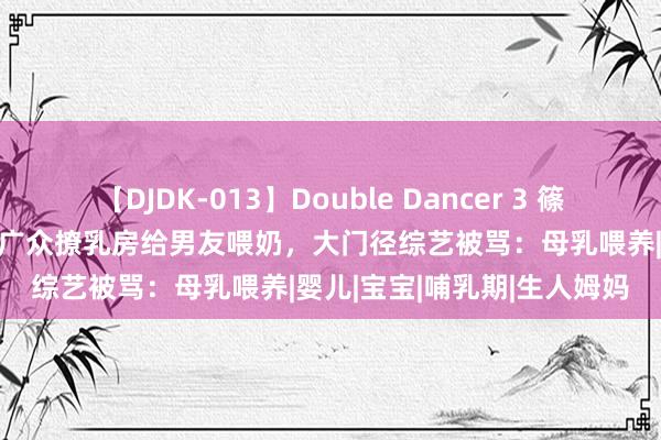 【DJDK-013】Double Dancer 3 篠田ゆう 三浦まい 女子大庭广众撩乳房给男友喂奶，大门径综艺被骂：母乳喂养|婴儿|宝宝|哺乳期|生人姆妈