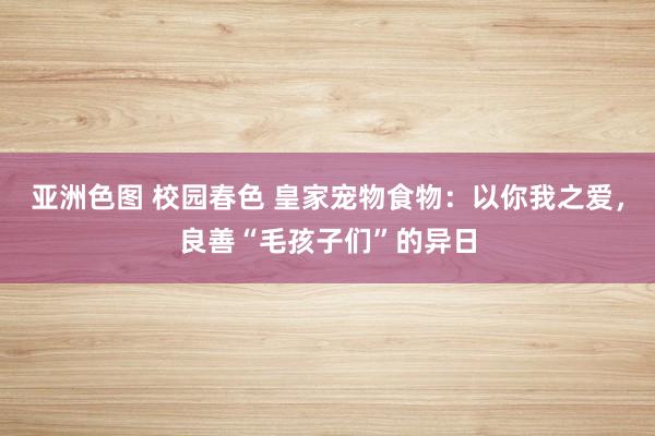 亚洲色图 校园春色 皇家宠物食物：以你我之爱，良善“毛孩子们”的异日