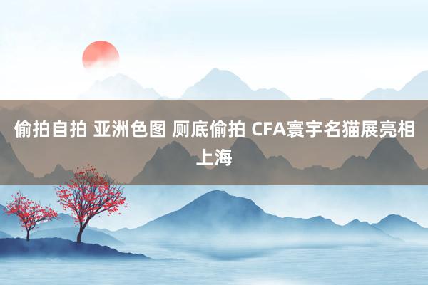 偷拍自拍 亚洲色图 厕底偷拍 CFA寰宇名猫展亮相上海