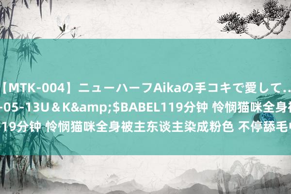 【MTK-004】ニューハーフAikaの手コキで愛して…。</a>2010-05-13U＆K&$BABEL119分钟 怜悯猫咪全身被主东谈主染成粉色 不停舔毛中毒而一火