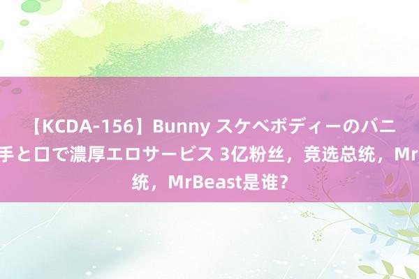 【KCDA-156】Bunny スケベボディーのバニーガールが手と口で濃厚エロサービス 3亿粉丝，竞选总统，MrBeast是谁？