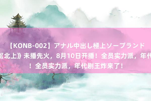 【KONB-002】アナル中出し極上ソープランドBEST4時間 《北上》未播先火，8月10日开播！全员实力派，年代剧王炸来了！