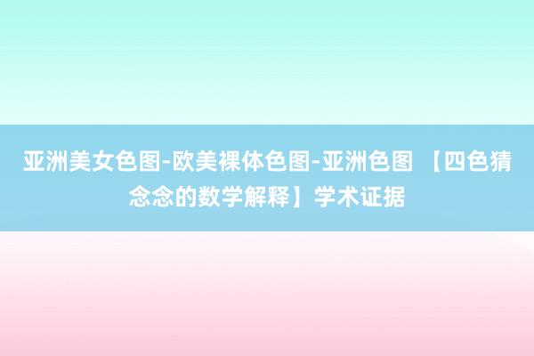 亚洲美女色图-欧美裸体色图-亚洲色图 【四色猜念念的数学解释】学术证据