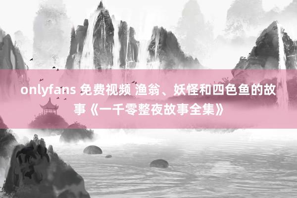 onlyfans 免费视频 渔翁、妖怪和四色鱼的故事《一千零整夜故事全集》