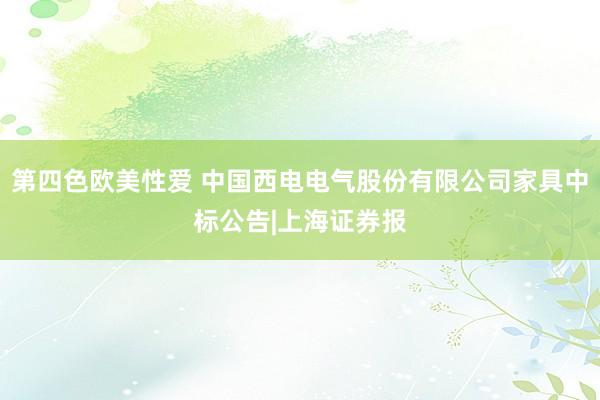 第四色欧美性爱 中国西电电气股份有限公司家具中标公告|上海证券报