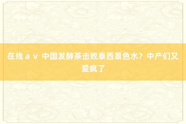 在线ａｖ 中国发酵茶击败泰西景色水？中产们又爱疯了