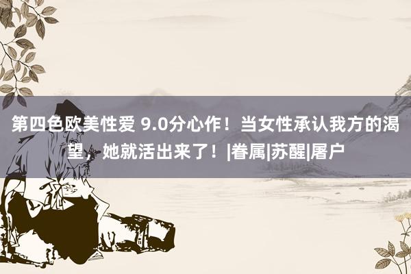 第四色欧美性爱 9.0分心作！当女性承认我方的渴望，她就活出来了！|眷属|苏醒|屠户