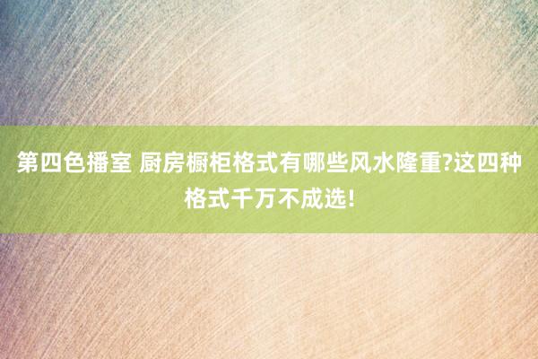 第四色播室 厨房橱柜格式有哪些风水隆重?这四种格式千万不成选!