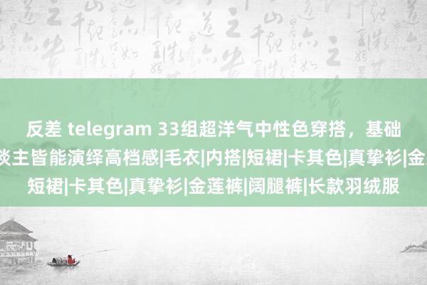 反差 telegram 33组超洋气中性色穿搭，基础款就够，秋冬东谈主东谈主皆能演绎高档感|毛衣|内搭|短裙|卡其色|真挚衫|金莲裤|阔腿裤|长款羽绒服