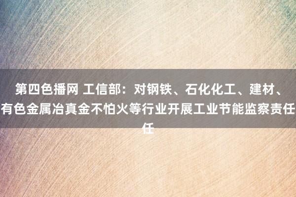 第四色播网 工信部：对钢铁、石化化工、建材、有色金属冶真金不怕火等行业开展工业节能监察责任