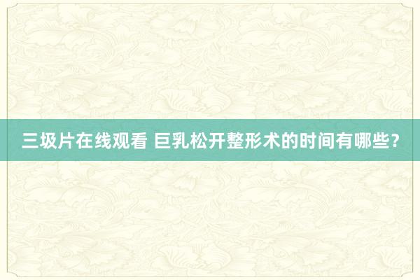 三圾片在线观看 巨乳松开整形术的时间有哪些？