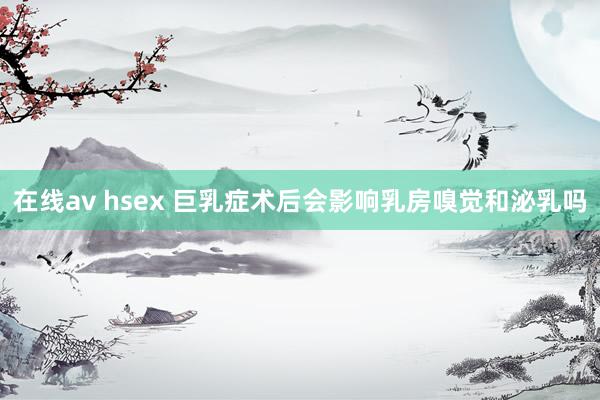 在线av hsex 巨乳症术后会影响乳房嗅觉和泌乳吗