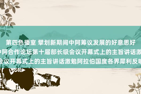 第四色播室 擘划新期间中阿筹议发展的好意思好蓝图——习近平主席在中阿合作论坛第十届部长级会议开幕式上的主旨讲话激勉阿拉伯国度各界犀利反响