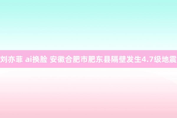 刘亦菲 ai换脸 安徽合肥市肥东县隔壁发生4.7级地震