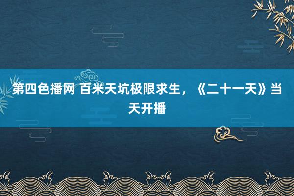 第四色播网 百米天坑极限求生，《二十一天》当天开播