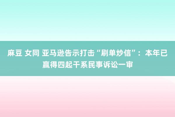 麻豆 女同 亚马逊告示打击“刷单炒信”：本年已赢得四起干系民事诉讼一审