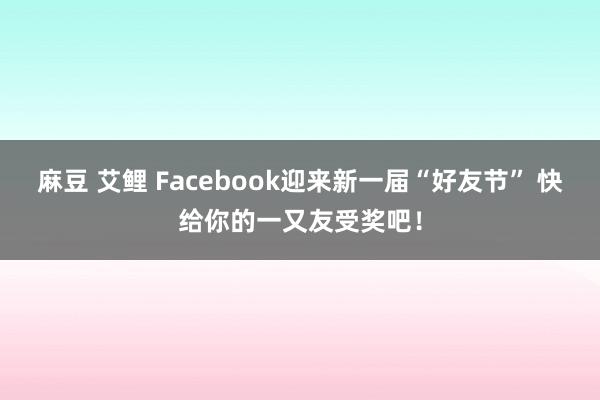 麻豆 艾鲤 Facebook迎来新一届“好友节” 快给你的一又友受奖吧！