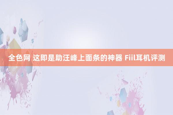 全色网 这即是助汪峰上面条的神器 Fiil耳机评测