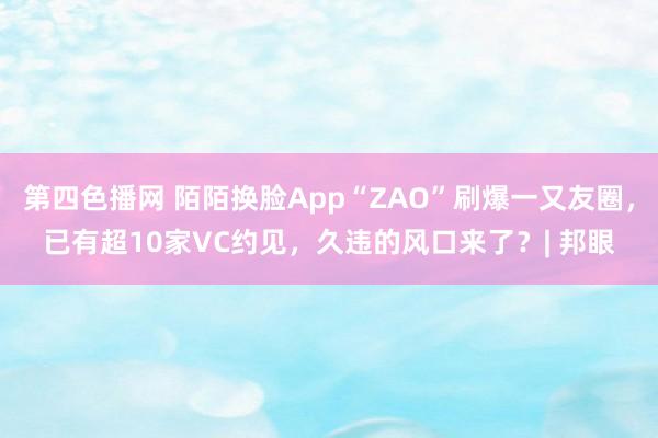 第四色播网 陌陌换脸App“ZAO”刷爆一又友圈，已有超10家VC约见，久违的风口来了？| 邦眼