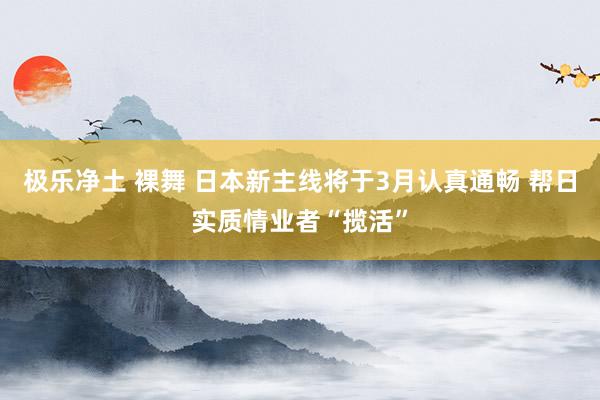 极乐净土 裸舞 日本新主线将于3月认真通畅 帮日实质情业者“揽活”