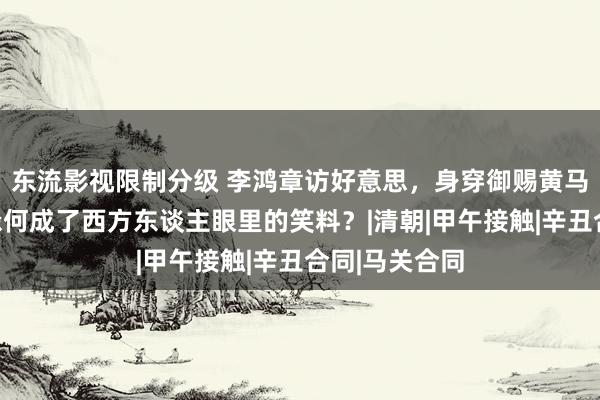 东流影视限制分级 李鸿章访好意思，身穿御赐黄马褂抖权威，缘何成了西方东谈主眼里的笑料？|清朝|甲午接触|辛丑合同|马关合同