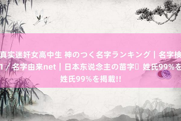 真实迷奸女高中生 神のつく名字ランキング｜名字検索No.1／名字由来net｜日本东说念主の苗字・姓氏99%を掲載!!