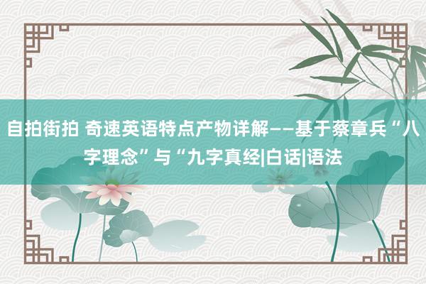 自拍街拍 奇速英语特点产物详解——基于蔡章兵“八字理念”与“九字真经|白话|语法