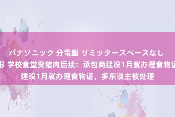 パナソニック 分電盤 リミッタースペースなし 露出・半埋込両用形 学校食堂臭猪肉后续：承包商建设1月就办理食物证，多东谈主被处理