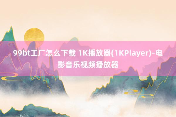 99bt工厂怎么下载 1K播放器(1KPlayer)-电影音乐视频播放器