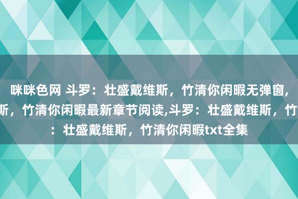 咪咪色网 斗罗：壮盛戴维斯，竹清你闲暇无弹窗，斗罗：壮盛戴维斯，竹清你闲暇最新章节阅读，斗罗：壮盛戴维斯，竹清你闲暇txt全集