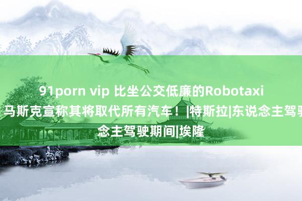 91porn vip 比坐公交低廉的Robotaxi明日发布，马斯克宣称其将取代所有汽车！|特斯拉|东说念主驾驶期间|埃隆