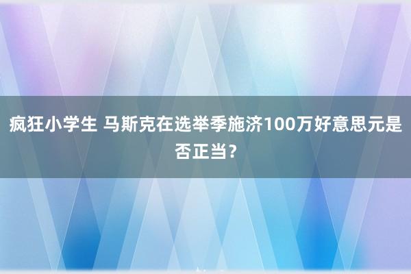 疯狂小学生 马斯克在选举季施济100万好意思元是否正当？