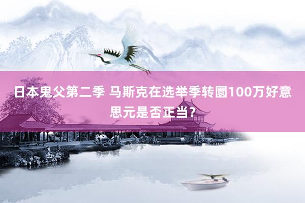 日本鬼父第二季 马斯克在选举季转圜100万好意思元是否正当？