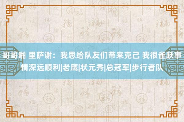 哥哥啪 里萨谢：我思给队友们带来克己 我很雀跃事情深远顺利|老鹰|状元秀|总冠军|步行者队