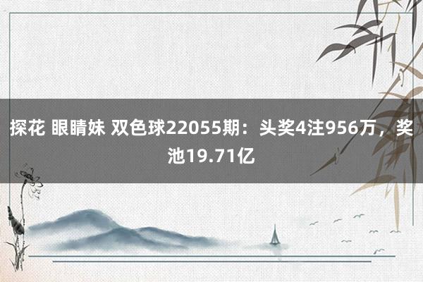 探花 眼睛妹 双色球22055期：头奖4注956万，奖池19.71亿