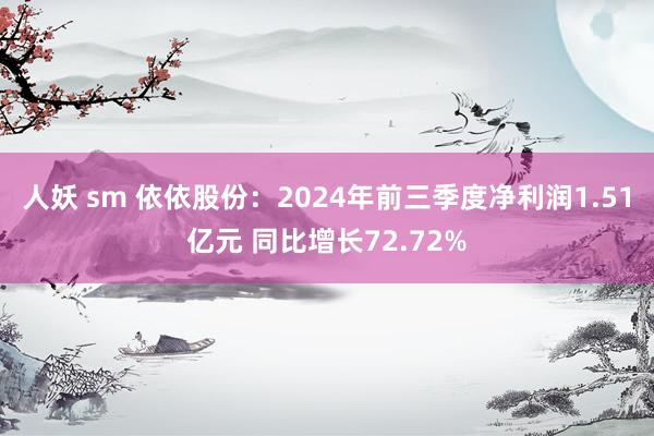 人妖 sm 依依股份：2024年前三季度净利润1.51亿元 同比增长72.72%