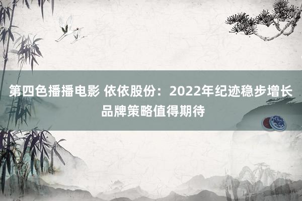 第四色播播电影 依依股份：2022年纪迹稳步增长 品牌策略值得期待