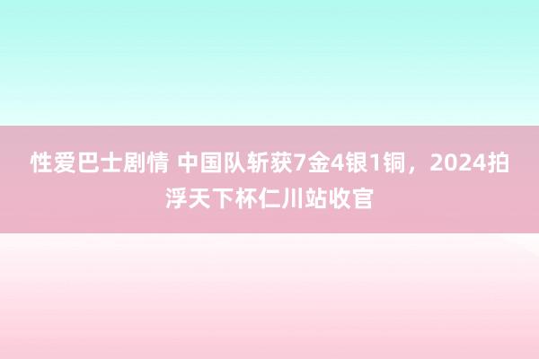 性爱巴士剧情 中国队斩获7金4银1铜，2024拍浮天下杯仁川站收官