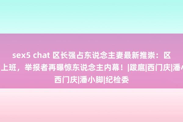 sex5 chat 区长强占东说念主妻最新推崇：区长仍在往常上班，举报者再曝惊东说念主内幕！|跋扈|西门庆|潘小脚|纪检委