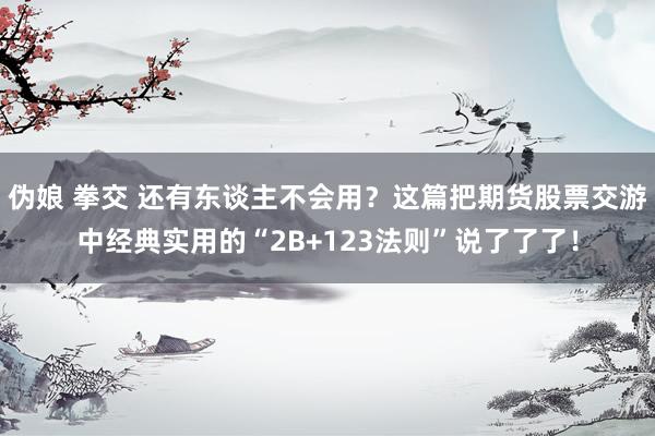 伪娘 拳交 还有东谈主不会用？这篇把期货股票交游中经典实用的“2B+123法则”说了了了！