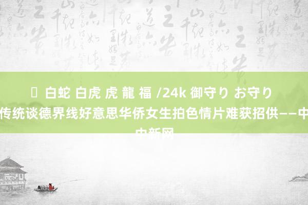 ✨白蛇 白虎 虎 龍 福 /24k 御守り お守り 非凡传统谈德界线　好意思华侨女生拍色情片难获招供——中新网