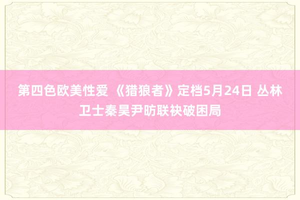 第四色欧美性爱 《猎狼者》定档5月24日 丛林卫士秦昊尹昉联袂破困局