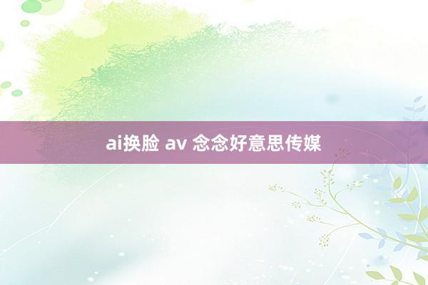 ai换脸 av 念念好意思传媒