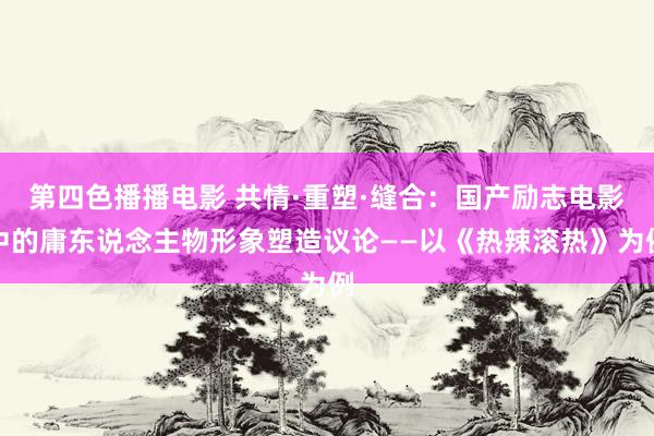 第四色播播电影 共情·重塑·缝合：国产励志电影中的庸东说念主物形象塑造议论——以《热辣滚热》为例