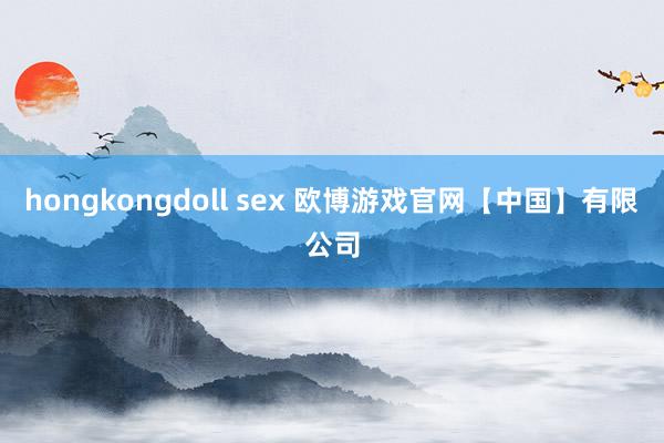 hongkongdoll sex 欧博游戏官网【中国】有限公司